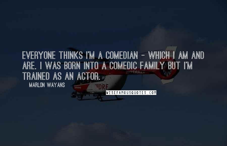 Marlon Wayans Quotes: Everyone thinks I'm a comedian - which I am and are. I was born into a comedic family but I'm trained as an actor.