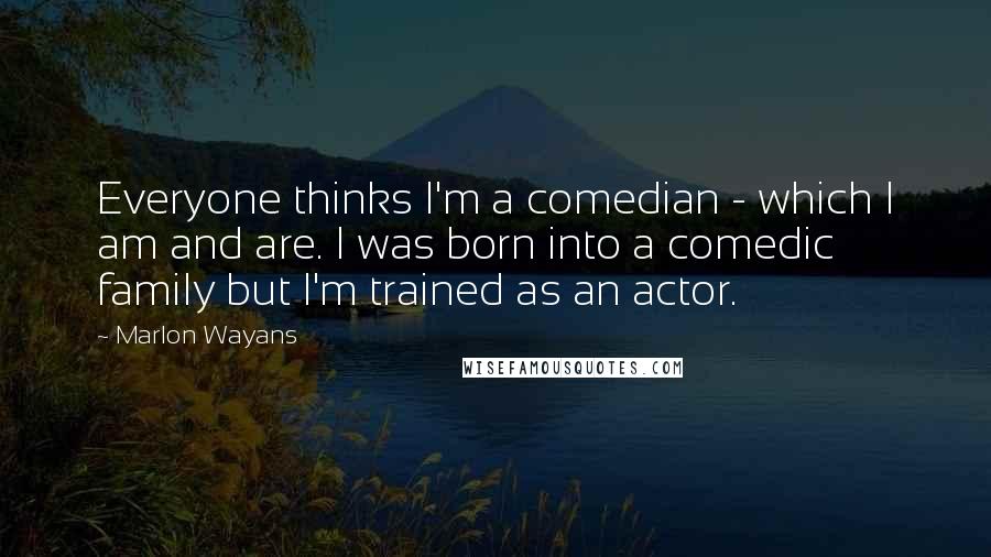 Marlon Wayans Quotes: Everyone thinks I'm a comedian - which I am and are. I was born into a comedic family but I'm trained as an actor.