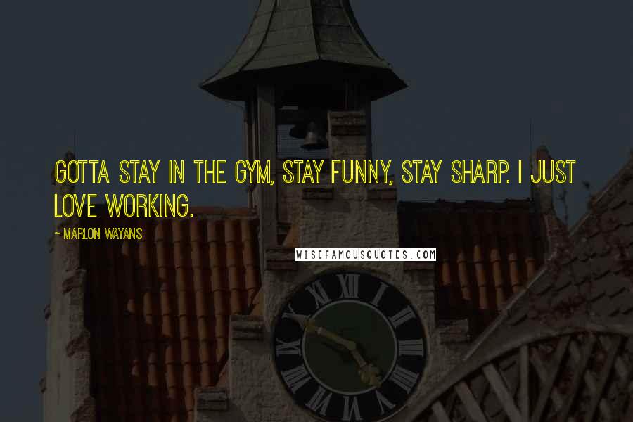 Marlon Wayans Quotes: Gotta stay in the gym, stay funny, stay sharp. I just love working.