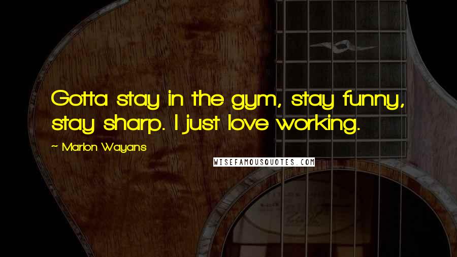 Marlon Wayans Quotes: Gotta stay in the gym, stay funny, stay sharp. I just love working.