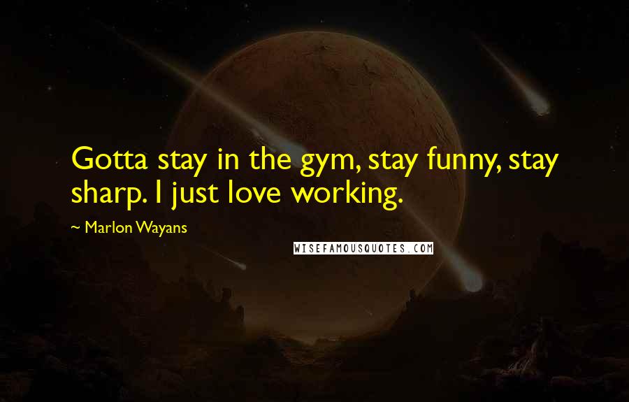 Marlon Wayans Quotes: Gotta stay in the gym, stay funny, stay sharp. I just love working.