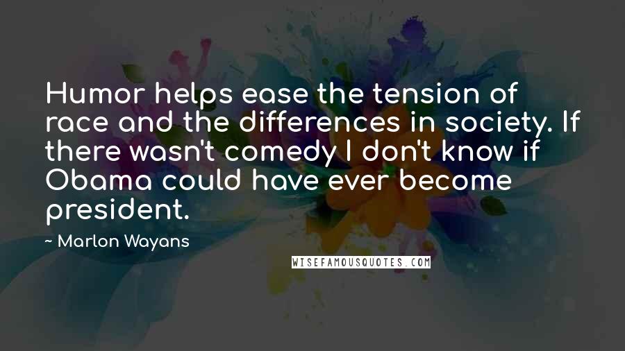 Marlon Wayans Quotes: Humor helps ease the tension of race and the differences in society. If there wasn't comedy I don't know if Obama could have ever become president.