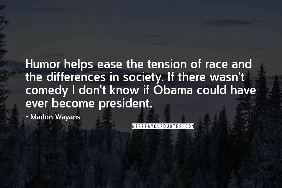 Marlon Wayans Quotes: Humor helps ease the tension of race and the differences in society. If there wasn't comedy I don't know if Obama could have ever become president.