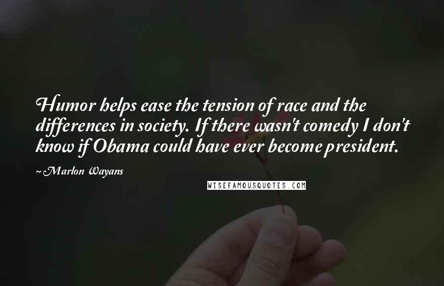 Marlon Wayans Quotes: Humor helps ease the tension of race and the differences in society. If there wasn't comedy I don't know if Obama could have ever become president.