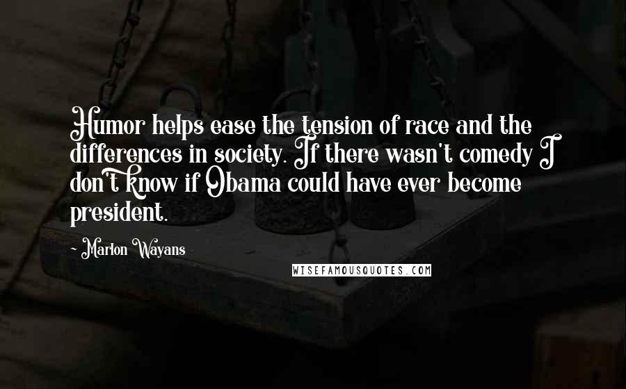 Marlon Wayans Quotes: Humor helps ease the tension of race and the differences in society. If there wasn't comedy I don't know if Obama could have ever become president.