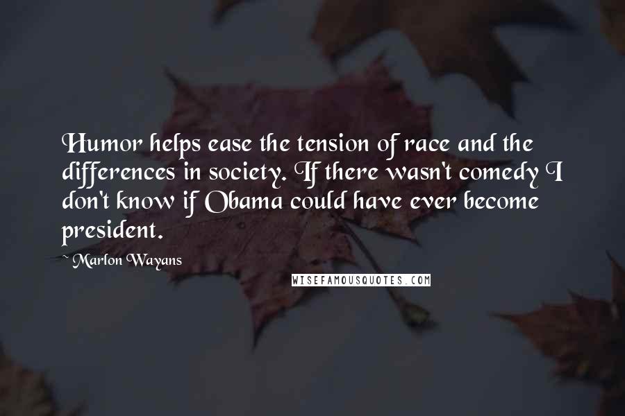 Marlon Wayans Quotes: Humor helps ease the tension of race and the differences in society. If there wasn't comedy I don't know if Obama could have ever become president.