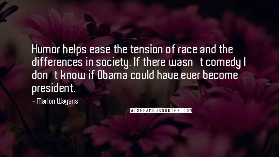 Marlon Wayans Quotes: Humor helps ease the tension of race and the differences in society. If there wasn't comedy I don't know if Obama could have ever become president.