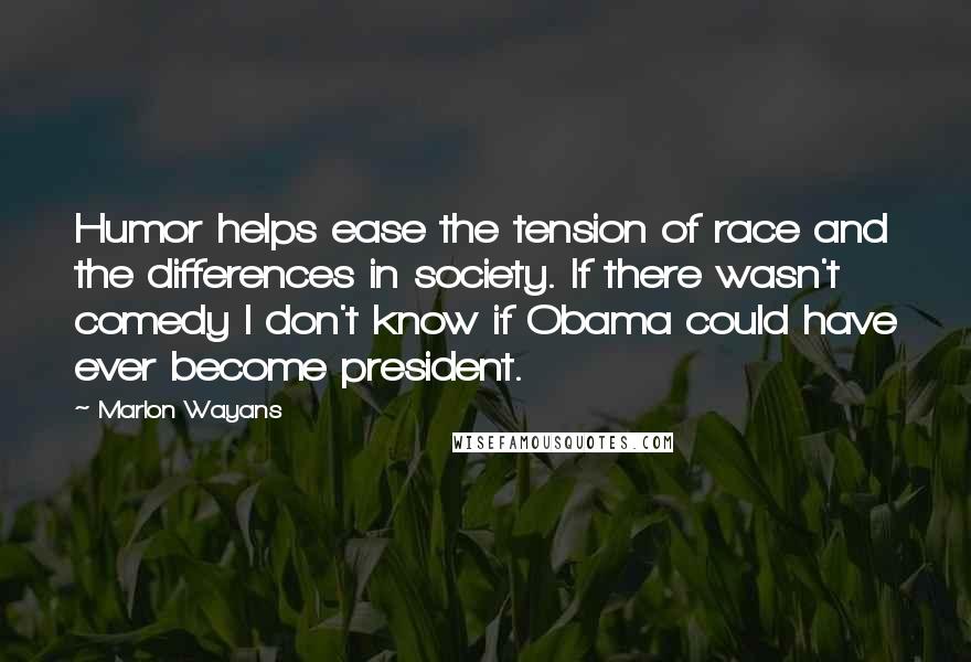 Marlon Wayans Quotes: Humor helps ease the tension of race and the differences in society. If there wasn't comedy I don't know if Obama could have ever become president.