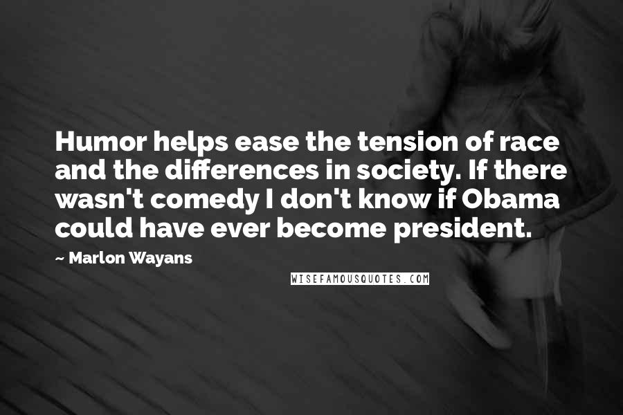 Marlon Wayans Quotes: Humor helps ease the tension of race and the differences in society. If there wasn't comedy I don't know if Obama could have ever become president.