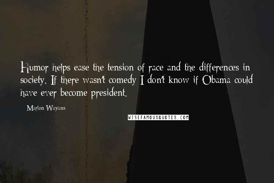 Marlon Wayans Quotes: Humor helps ease the tension of race and the differences in society. If there wasn't comedy I don't know if Obama could have ever become president.