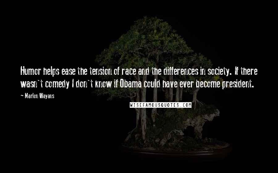 Marlon Wayans Quotes: Humor helps ease the tension of race and the differences in society. If there wasn't comedy I don't know if Obama could have ever become president.
