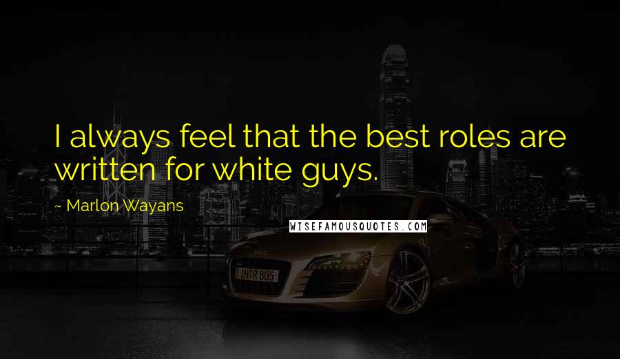 Marlon Wayans Quotes: I always feel that the best roles are written for white guys.