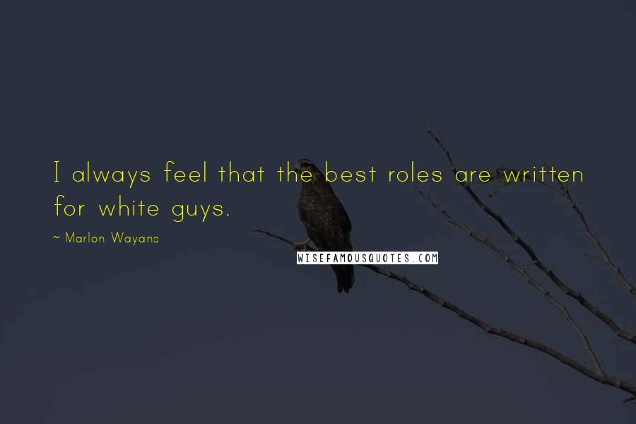 Marlon Wayans Quotes: I always feel that the best roles are written for white guys.