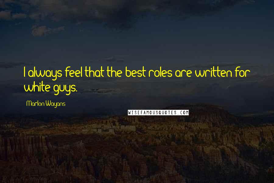 Marlon Wayans Quotes: I always feel that the best roles are written for white guys.