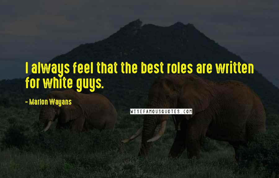 Marlon Wayans Quotes: I always feel that the best roles are written for white guys.