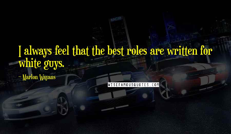 Marlon Wayans Quotes: I always feel that the best roles are written for white guys.