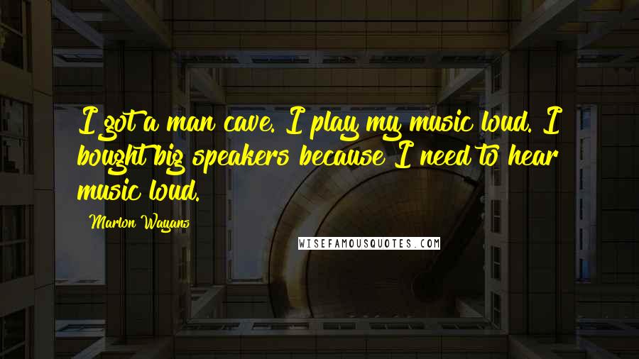 Marlon Wayans Quotes: I got a man cave. I play my music loud. I bought big speakers because I need to hear music loud.