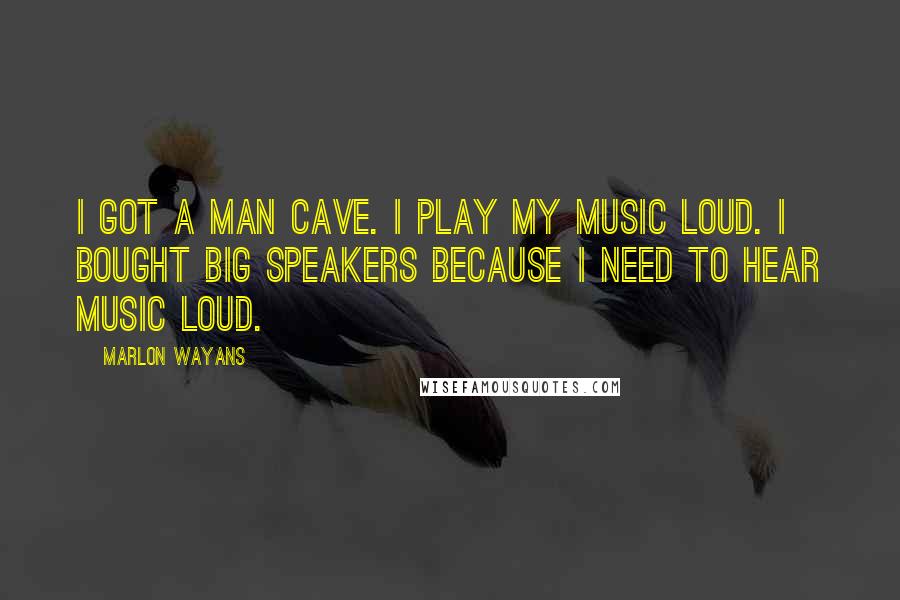 Marlon Wayans Quotes: I got a man cave. I play my music loud. I bought big speakers because I need to hear music loud.