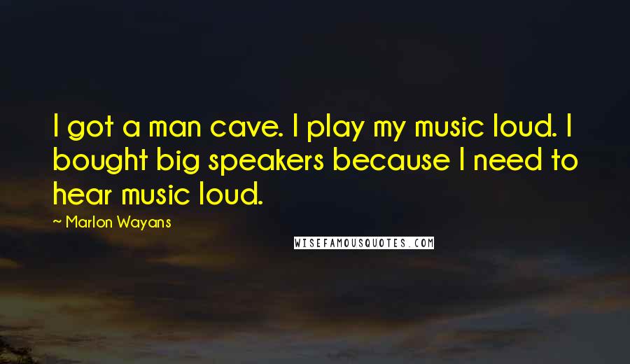 Marlon Wayans Quotes: I got a man cave. I play my music loud. I bought big speakers because I need to hear music loud.