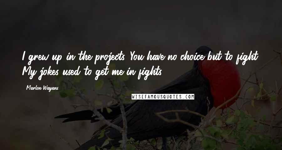 Marlon Wayans Quotes: I grew up in the projects. You have no choice but to fight. My jokes used to get me in fights.