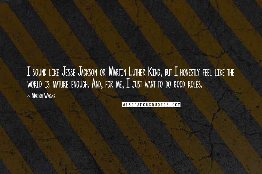 Marlon Wayans Quotes: I sound like Jesse Jackson or Martin Luther King, but I honestly feel like the world is mature enough. And, for me, I just want to do good roles.