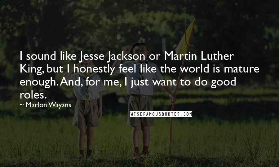 Marlon Wayans Quotes: I sound like Jesse Jackson or Martin Luther King, but I honestly feel like the world is mature enough. And, for me, I just want to do good roles.