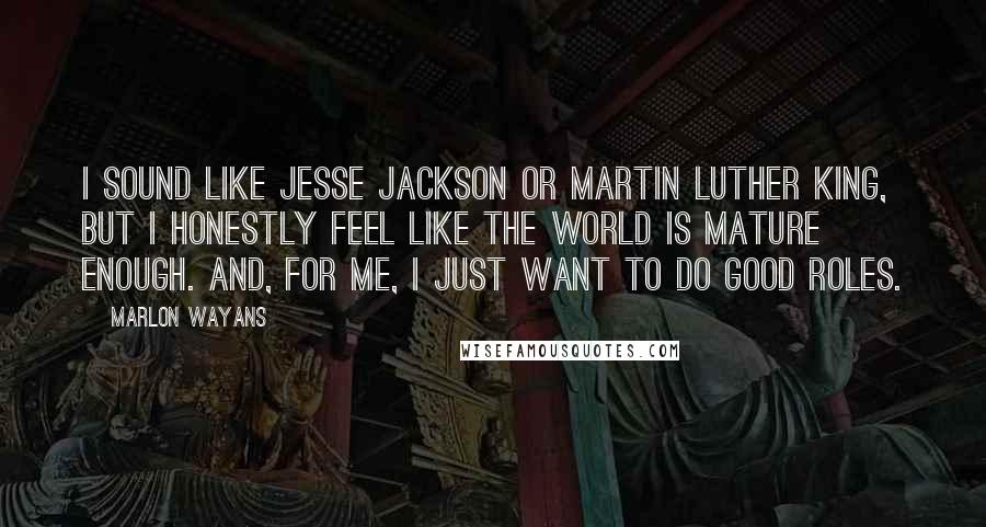 Marlon Wayans Quotes: I sound like Jesse Jackson or Martin Luther King, but I honestly feel like the world is mature enough. And, for me, I just want to do good roles.