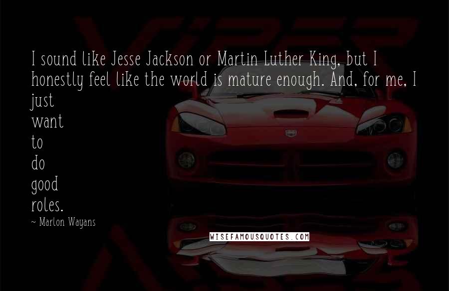 Marlon Wayans Quotes: I sound like Jesse Jackson or Martin Luther King, but I honestly feel like the world is mature enough. And, for me, I just want to do good roles.