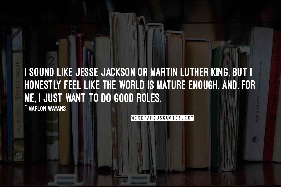 Marlon Wayans Quotes: I sound like Jesse Jackson or Martin Luther King, but I honestly feel like the world is mature enough. And, for me, I just want to do good roles.