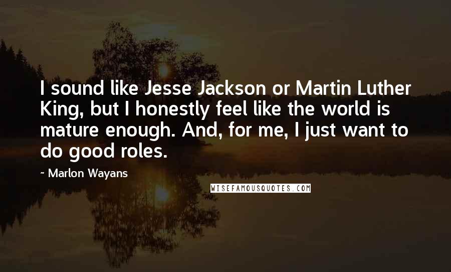 Marlon Wayans Quotes: I sound like Jesse Jackson or Martin Luther King, but I honestly feel like the world is mature enough. And, for me, I just want to do good roles.