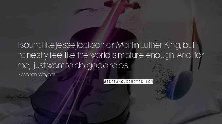 Marlon Wayans Quotes: I sound like Jesse Jackson or Martin Luther King, but I honestly feel like the world is mature enough. And, for me, I just want to do good roles.