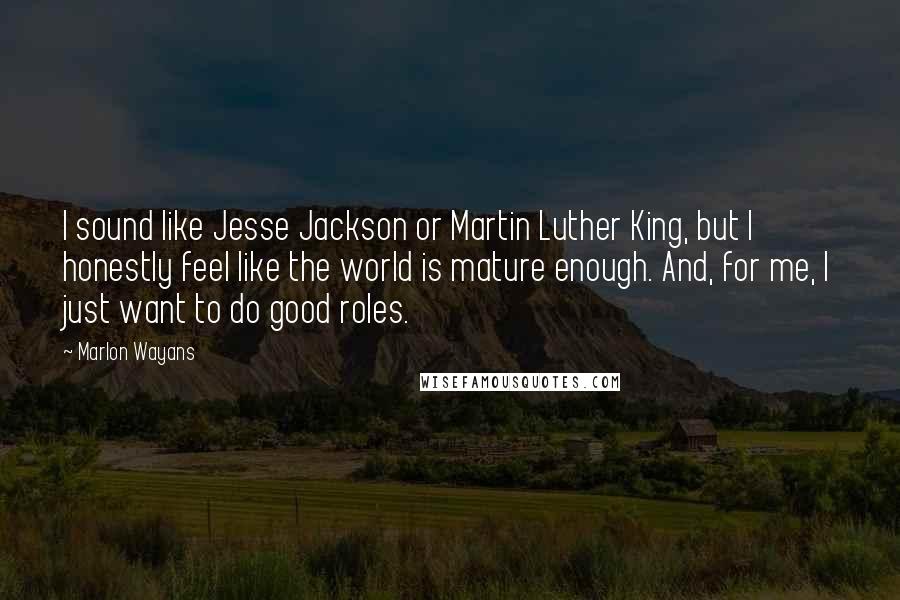 Marlon Wayans Quotes: I sound like Jesse Jackson or Martin Luther King, but I honestly feel like the world is mature enough. And, for me, I just want to do good roles.