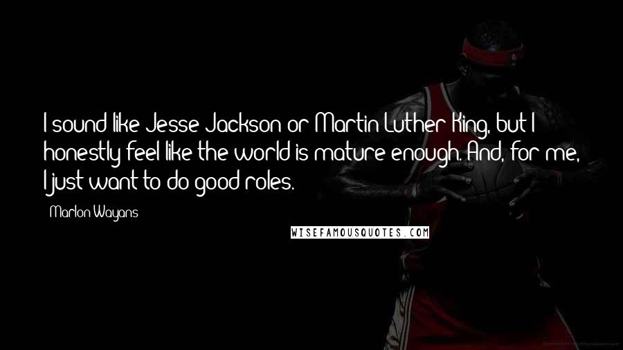 Marlon Wayans Quotes: I sound like Jesse Jackson or Martin Luther King, but I honestly feel like the world is mature enough. And, for me, I just want to do good roles.