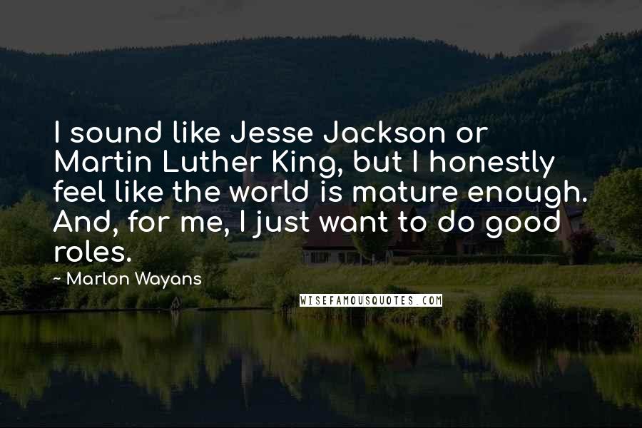 Marlon Wayans Quotes: I sound like Jesse Jackson or Martin Luther King, but I honestly feel like the world is mature enough. And, for me, I just want to do good roles.