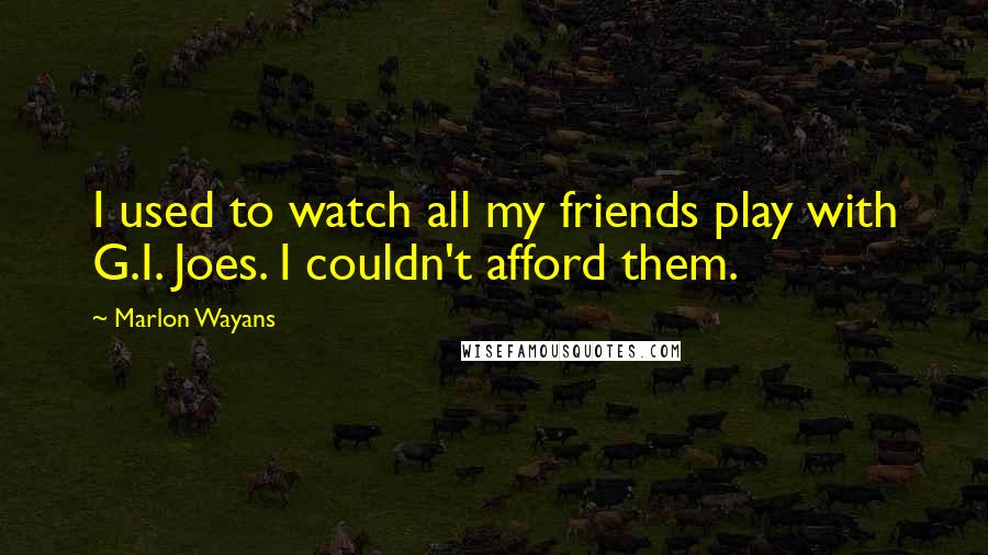 Marlon Wayans Quotes: I used to watch all my friends play with G.I. Joes. I couldn't afford them.