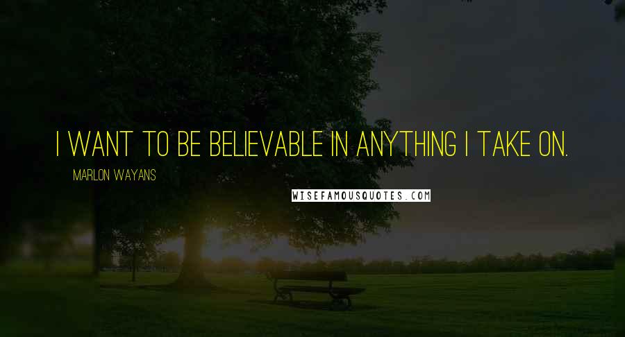 Marlon Wayans Quotes: I want to be believable in anything I take on.