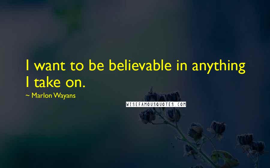 Marlon Wayans Quotes: I want to be believable in anything I take on.