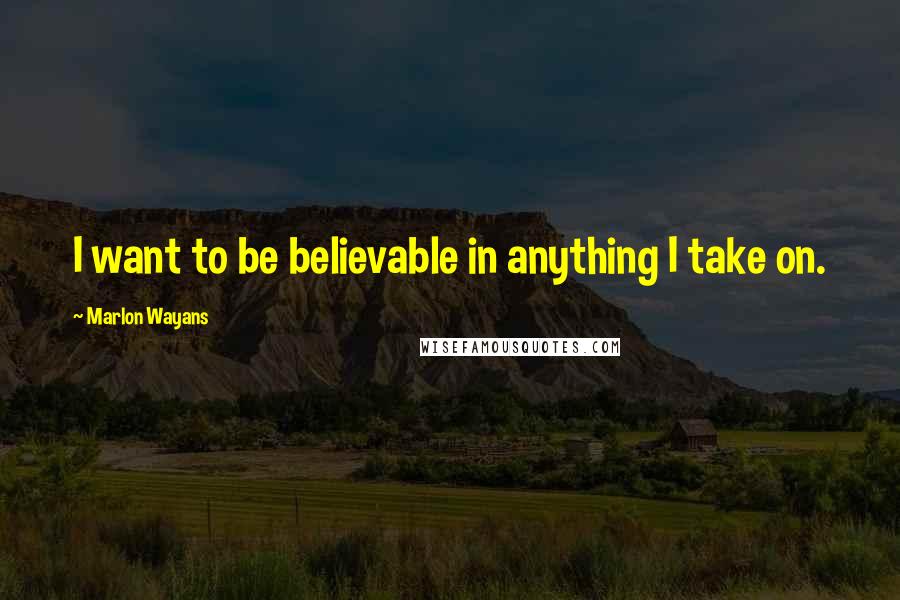 Marlon Wayans Quotes: I want to be believable in anything I take on.