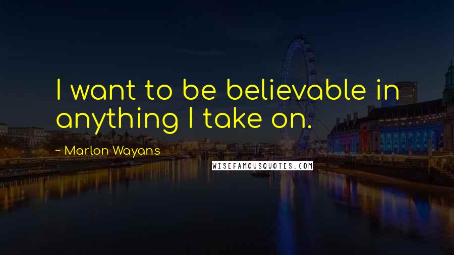 Marlon Wayans Quotes: I want to be believable in anything I take on.