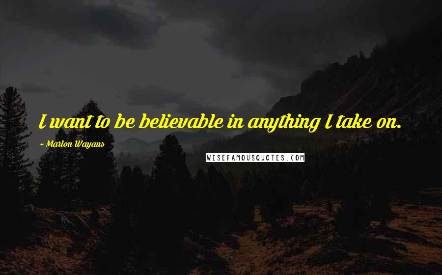 Marlon Wayans Quotes: I want to be believable in anything I take on.