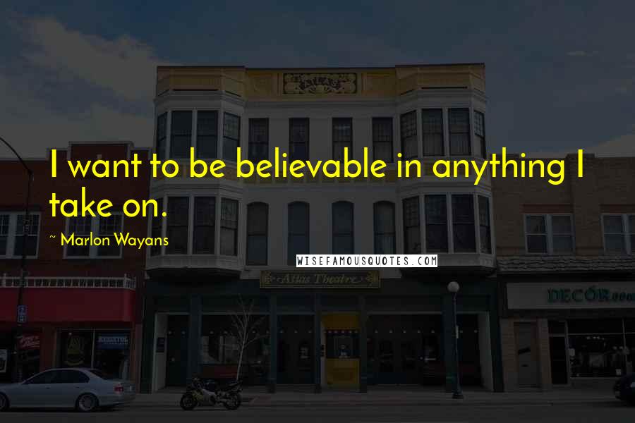 Marlon Wayans Quotes: I want to be believable in anything I take on.