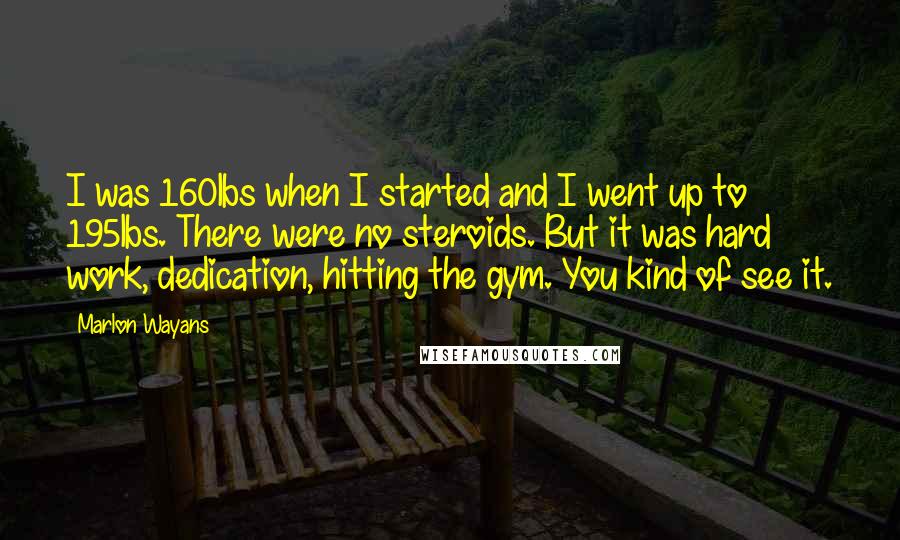 Marlon Wayans Quotes: I was 160lbs when I started and I went up to 195lbs. There were no steroids. But it was hard work, dedication, hitting the gym. You kind of see it.
