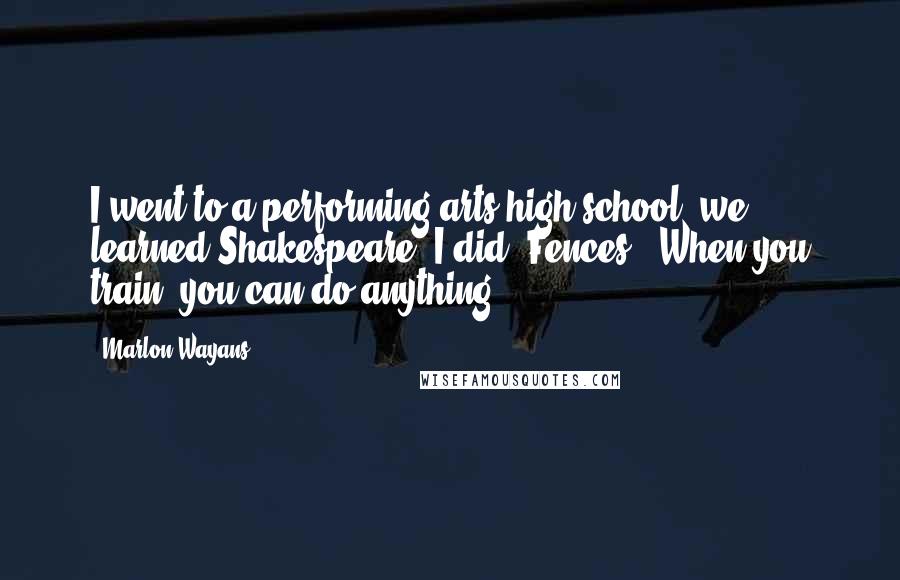 Marlon Wayans Quotes: I went to a performing arts high school, we learned Shakespeare, I did 'Fences.' When you train, you can do anything.