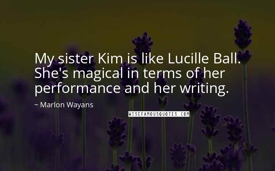 Marlon Wayans Quotes: My sister Kim is like Lucille Ball. She's magical in terms of her performance and her writing.