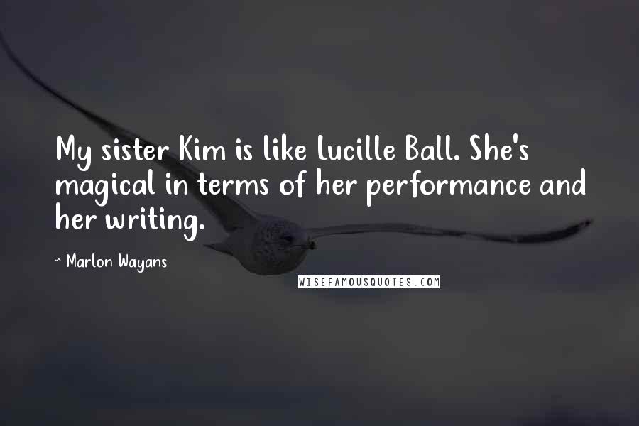 Marlon Wayans Quotes: My sister Kim is like Lucille Ball. She's magical in terms of her performance and her writing.