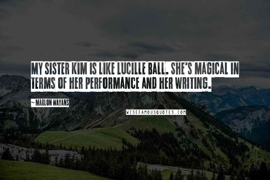 Marlon Wayans Quotes: My sister Kim is like Lucille Ball. She's magical in terms of her performance and her writing.
