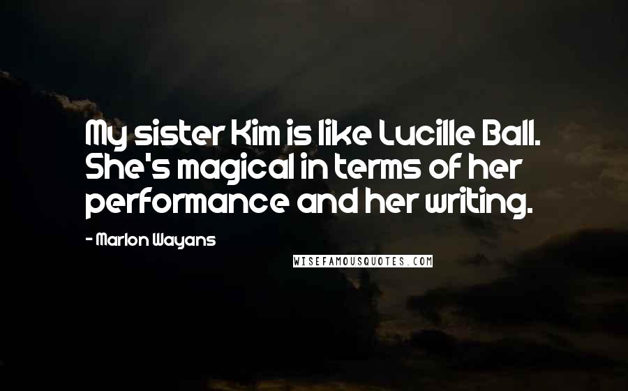 Marlon Wayans Quotes: My sister Kim is like Lucille Ball. She's magical in terms of her performance and her writing.