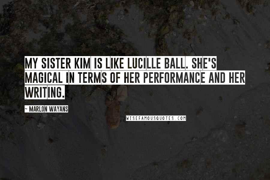 Marlon Wayans Quotes: My sister Kim is like Lucille Ball. She's magical in terms of her performance and her writing.