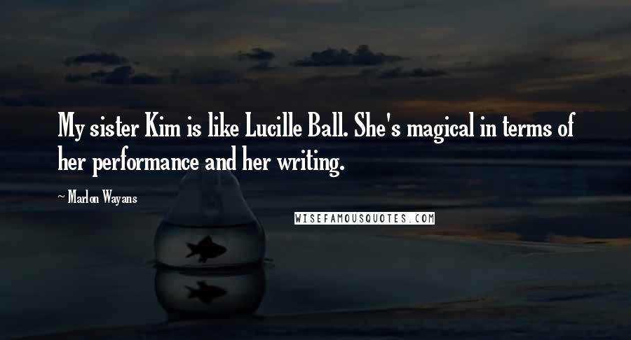 Marlon Wayans Quotes: My sister Kim is like Lucille Ball. She's magical in terms of her performance and her writing.