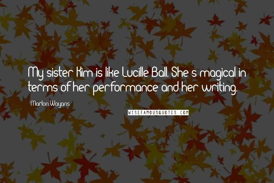 Marlon Wayans Quotes: My sister Kim is like Lucille Ball. She's magical in terms of her performance and her writing.